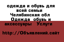 одежда и обувь для всей семьи - Челябинская обл. Одежда, обувь и аксессуары » Услуги   